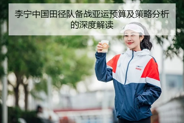 李宁中国田径队备战亚运预算及策略分析的深度解读